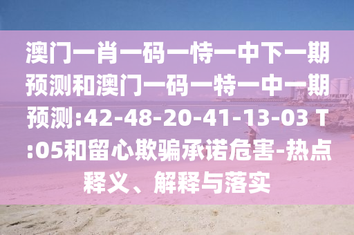 澳門一肖一碼一恃一中下一期預(yù)測(cè)和澳門一碼一特一中一期預(yù)測(cè):42-48-20-41-13-03 T:05和留心欺騙承諾危害-熱點(diǎn)釋義、解釋與落實(shí)