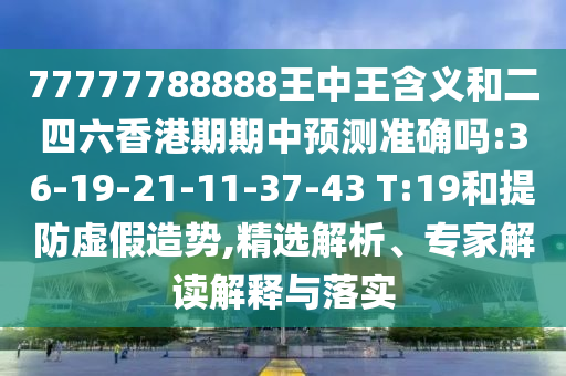77777788888王中王含義和二四六香港期期中預測準確嗎:36-19-21-11-37-43 T:19和提防虛假造勢,精選解析、專家解讀解釋與落實