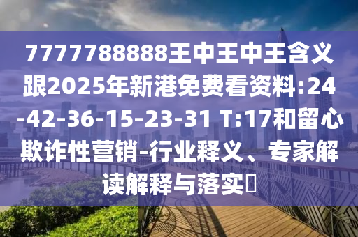 7777788888王中王中王含義跟2025年新港免費看資料:24-42-36-15-23-31 T:17和留心欺詐性營銷-行業(yè)釋義、專家解讀解釋與落實?