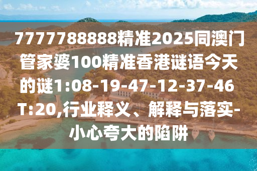 7777788888精準(zhǔn)2025同澳門管家婆100精準(zhǔn)香港謎語(yǔ)今天的謎1:08-19-47-12-37-46 T:20,行業(yè)釋義、解釋與落實(shí)-小心夸大的陷阱