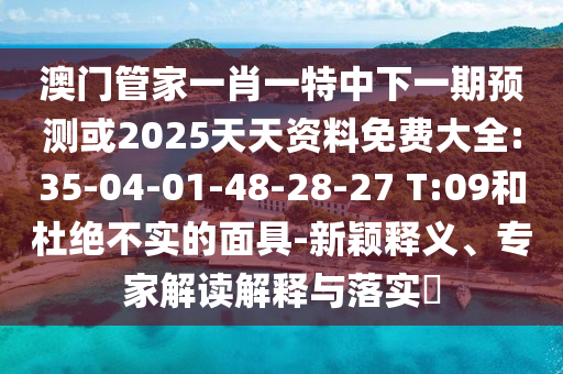 澳門管家一肖一特中下一期預(yù)測(cè)或2025天天資料免費(fèi)大全:35-04-01-48-28-27 T:09和杜絕不實(shí)的面具-新穎釋義、專家解讀解釋與落實(shí)?