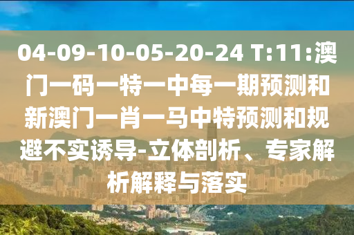 04-09-10-05-20-24 T:11:澳門一碼一特一中每一期預(yù)測和新澳門一肖一馬中特預(yù)測和規(guī)避不實(shí)誘導(dǎo)-立體剖析、專家解析解釋與落實(shí)