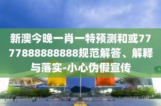 新澳今晚一肖一特預(yù)測(cè)和或7777888888888規(guī)范解答、解釋與落實(shí)-小心偽假宣傳