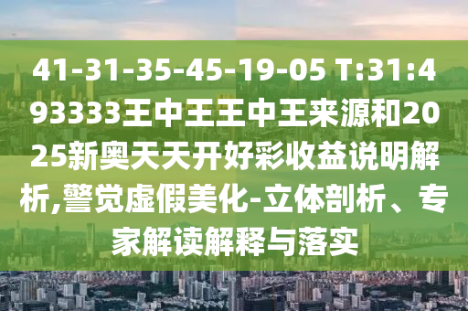 41-31-35-45-19-05 T:31:493333王中王王中王來源和2025新奧天天開好彩收益說明解析,警覺虛假美化-立體剖析、專家解讀解釋與落實