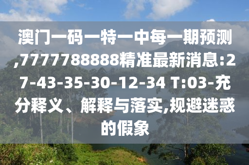 澳門一碼一特一中每一期預(yù)測(cè),7777788888精準(zhǔn)最新消息:27-43-35-30-12-34 T:03-充分釋義、解釋與落實(shí),規(guī)避迷惑的假象