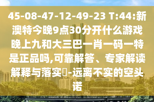 45-08-47-12-49-23 T:44:新澳特今晚9點(diǎn)30分開(kāi)什么游戲晚上九和大三巴一肖一碼一特是正品嗎,可靠解答、專(zhuān)家解讀解釋與落實(shí)?-遠(yuǎn)離不實(shí)的空頭諾