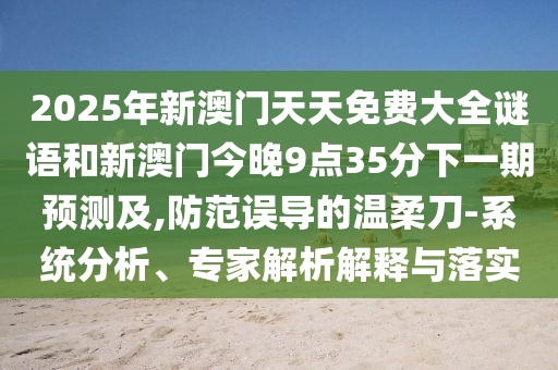 2025年新澳門天天免費大全謎語和新澳門今晚9點35分下一期預(yù)測及,防范誤導(dǎo)的溫柔刀-系統(tǒng)分析、專家解析解釋與落實