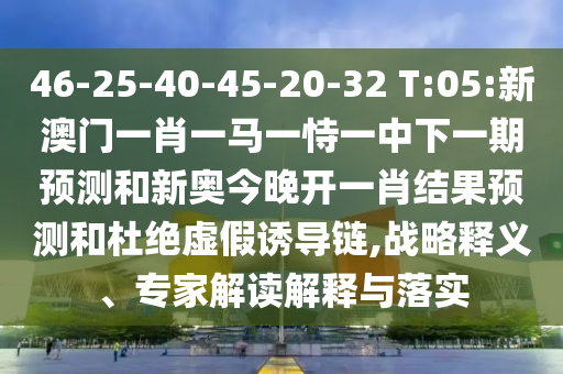 46-25-40-45-20-32 T:05:新澳門(mén)一肖一馬一恃一中下一期預(yù)測(cè)和新奧今晚開(kāi)一肖結(jié)果預(yù)測(cè)和杜絕虛假誘導(dǎo)鏈,戰(zhàn)略釋義、專(zhuān)家解讀解釋與落實(shí)