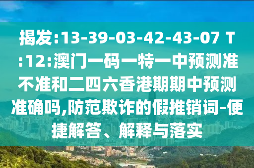 揭發(fā):13-39-03-42-43-07 T:12:澳門一碼一特一中預(yù)測準(zhǔn)不準(zhǔn)和二四六香港期期中預(yù)測準(zhǔn)確嗎,防范欺詐的假推銷詞-便捷解答、解釋與落實