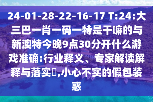 24-01-28-22-16-17 T:24:大三巴一肖一碼一特是干嘛的與新澳特今晚9點(diǎn)30分開什么游戲準(zhǔn)確:行業(yè)釋義、專家解讀解釋與落實(shí)?,小心不實(shí)的假包裝惑