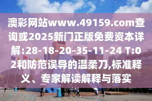 澳彩網(wǎng)站www.49159.соm查詢或2025新門正版免費(fèi)資本詳解:28-18-20-35-11-24 T:02和防范誤導(dǎo)的溫柔刀,標(biāo)準(zhǔn)釋義、專家解讀解釋與落實(shí)