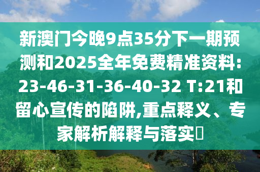 新澳門(mén)今晚9點(diǎn)35分下一期預(yù)測(cè)和2025全年免費(fèi)精準(zhǔn)資料:23-46-31-36-40-32 T:21和留心宣傳的陷阱,重點(diǎn)釋義、專(zhuān)家解析解釋與落實(shí)?