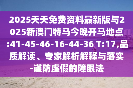 2025天天免費資料最新版與2025新澳門特馬今晚開馬地點:41-45-46-16-44-36 T:17,品質(zhì)解讀、專家解析解釋與落實-謹(jǐn)防虛假的障眼法
