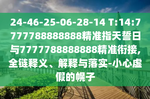 24-46-25-06-28-14 T:14:7777788888888精準(zhǔn)指天誓日與7777788888888精準(zhǔn)銜接,全鏈釋義、解釋與落實(shí)-小心虛假的幌子