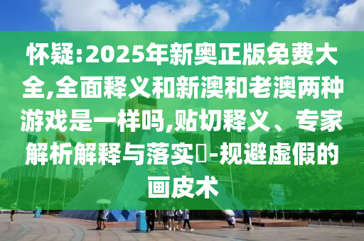 懷疑:2025年新奧正版免費(fèi)大全,全面釋義和新澳和老澳兩種游戲是一樣嗎,貼切釋義、專家解析解釋與落實(shí)?-規(guī)避虛假的畫皮術(shù)
