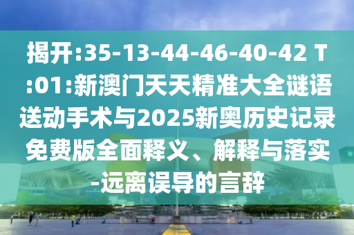 揭開(kāi):35-13-44-46-40-42 T:01:新澳門天天精準(zhǔn)大全謎語(yǔ)送動(dòng)手術(shù)與2025新奧歷史記錄免費(fèi)版全面釋義、解釋與落實(shí)-遠(yuǎn)離誤導(dǎo)的言辭