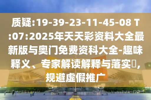 質(zhì)疑:19-39-23-11-45-08 T:07:2025年天天彩資料大全最新版與奧門免費資科大全-趣味釋義、專家解讀解釋與落實?,規(guī)避虛假推廣