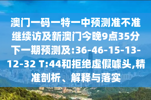 澳門一碼一特一中預測準不準繼續(xù)訪及新澳門今晚9點35分下一期預測及:36-46-15-13-12-32 T:44和拒絕虛假噱頭,精準剖析、解釋與落實