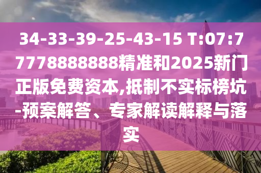 34-33-39-25-43-15 T:07:77778888888精準和2025新門正版免費資本,抵制不實標榜坑-預案解答、專家解讀解釋與落實