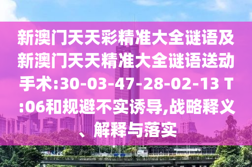 新澳門天天彩精準(zhǔn)大全謎語及新澳門天天精準(zhǔn)大全謎語送動(dòng)手術(shù):30-03-47-28-02-13 T:06和規(guī)避不實(shí)誘導(dǎo),戰(zhàn)略釋義、解釋與落實(shí)