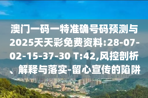 澳門一碼一特準確號碼預測與2025天天彩免費資料:28-07-02-15-37-30 T:42,風控剖析、解釋與落實-留心宣傳的陷阱