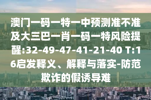 澳門一碼一特一中預(yù)測準(zhǔn)不準(zhǔn)及大三巴一肖一碼一特風(fēng)險提醒:32-49-47-41-21-40 T:16啟發(fā)釋義、解釋與落實(shí)-防范欺詐的假誘導(dǎo)難