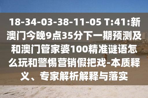 18-34-03-38-11-05 T:41:新澳門今晚9點35分下一期預測及和澳門管家婆100精準謎語怎么玩和警惕營銷假把戲-本質釋義、專家解析解釋與落實
