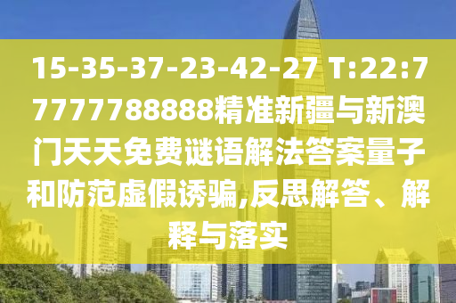 15-35-37-23-42-27 T:22:77777788888精準新疆與新澳門天天免費謎語解法答案量子和防范虛假誘騙,反思解答、解釋與落實