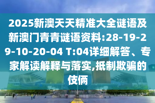 2025新澳天天精準大全謎語及新澳門青青謎語資料:28-19-29-10-20-04 T:04詳細解答、專家解讀解釋與落實,抵制欺騙的伎倆