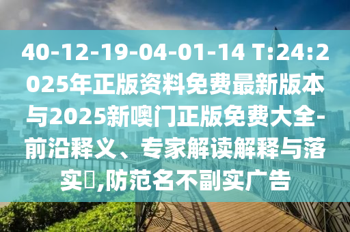 40-12-19-04-01-14 T:24:2025年正版資料免費最新版本與2025新噢門正版免費大全-前沿釋義、專家解讀解釋與落實?,防范名不副實廣告