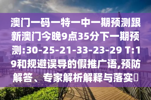 澳門一碼一特一中一期預(yù)測(cè)跟新澳門今晚9點(diǎn)35分下一期預(yù)測(cè):30-25-21-33-23-29 T:19和規(guī)避誤導(dǎo)的假推廣語(yǔ),預(yù)防解答、專家解析解釋與落實(shí)?