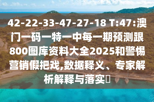 42-22-33-47-27-18 T:47:澳門一碼一特一中每一期預(yù)測跟800圖庫資料大全2025和警惕營銷假把戲,數(shù)據(jù)釋義、專家解析解釋與落實?