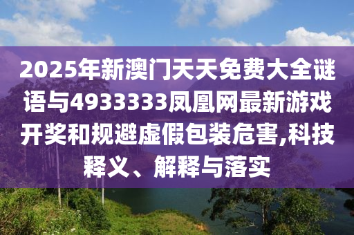 2025年新澳門天天免費(fèi)大全謎語(yǔ)與4933333鳳凰網(wǎng)最新游戲開獎(jiǎng)和規(guī)避虛假包裝危害,科技釋義、解釋與落實(shí)