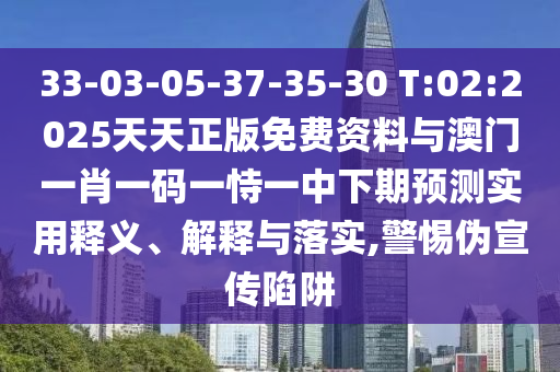 33-03-05-37-35-30 T:02:2025天天正版免費(fèi)資料與澳門一肖一碼一恃一中下期預(yù)測實(shí)用釋義、解釋與落實(shí),警惕偽宣傳陷阱