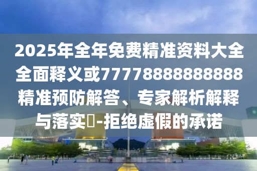 2025年全年免費精準資料大全全面釋義或77778888888888精準預防解答、專家解析解釋與落實?-拒絕虛假的承諾