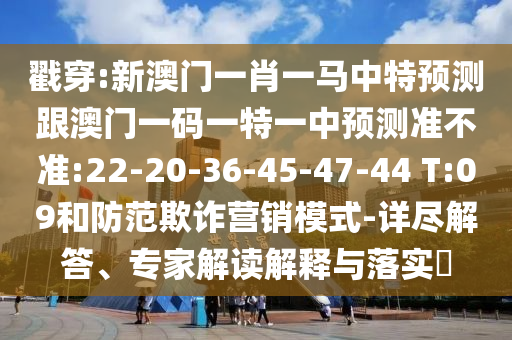 戳穿:新澳門一肖一馬中特預(yù)測跟澳門一碼一特一中預(yù)測準(zhǔn)不準(zhǔn):22-20-36-45-47-44 T:09和防范欺詐營銷模式-詳盡解答、專家解讀解釋與落實(shí)?
