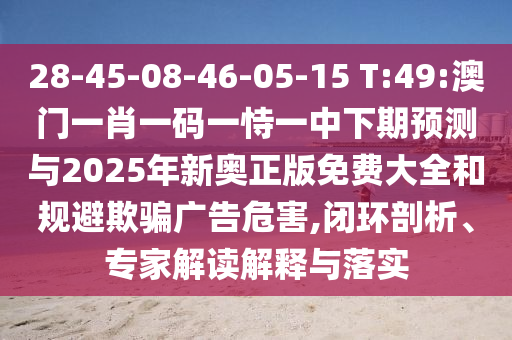 28-45-08-46-05-15 T:49:澳門一肖一碼一恃一中下期預測與2025年新奧正版免費大全和規(guī)避欺騙廣告危害,閉環(huán)剖析、專家解讀解釋與落實