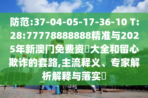 防范:37-04-05-17-36-10 T:28:77778888888精準(zhǔn)與2025年新澳門免費(fèi)資枓大全和留心欺詐的套路,主流釋義、專家解析解釋與落實(shí)?