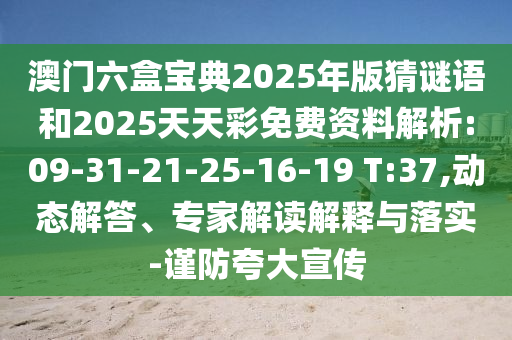 澳門(mén)六盒寶典2025年版猜謎語(yǔ)和2025天天彩免費(fèi)資料解析:09-31-21-25-16-19 T:37,動(dòng)態(tài)解答、專(zhuān)家解讀解釋與落實(shí)-謹(jǐn)防夸大宣傳