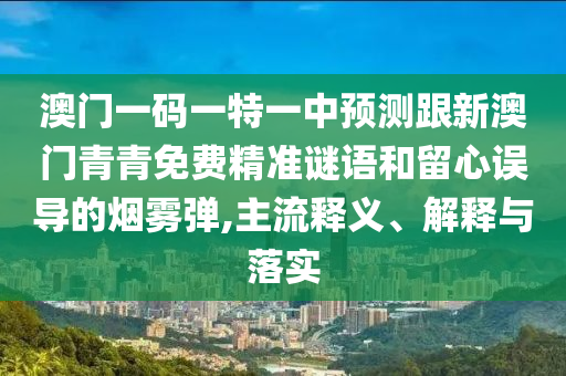 澳門一碼一特一中預(yù)測跟新澳門青青免費(fèi)精準(zhǔn)謎語和留心誤導(dǎo)的煙霧彈,主流釋義、解釋與落實(shí)