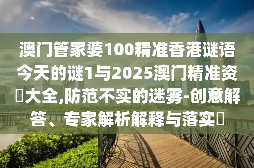 澳門管家婆100精準(zhǔn)香港謎語今天的謎1與2025澳門精準(zhǔn)資枓大全,防范不實(shí)的迷霧-創(chuàng)意解答、專家解析解釋與落實(shí)?