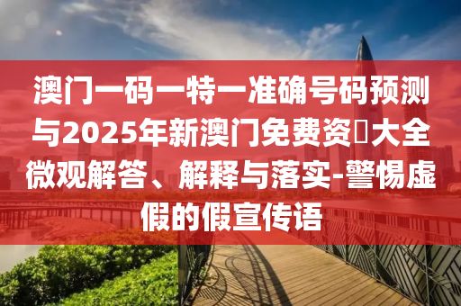 澳門一碼一特一準(zhǔn)確號(hào)碼預(yù)測(cè)與2025年新澳門免費(fèi)資枓大全微觀解答、解釋與落實(shí)-警惕虛假的假宣傳語