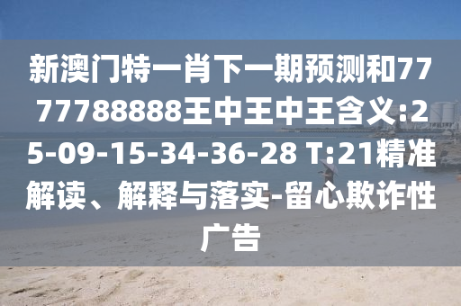 新澳門特一肖下一期預(yù)測(cè)和7777788888王中王中王含義:25-09-15-34-36-28 T:21精準(zhǔn)解讀、解釋與落實(shí)-留心欺詐性廣告