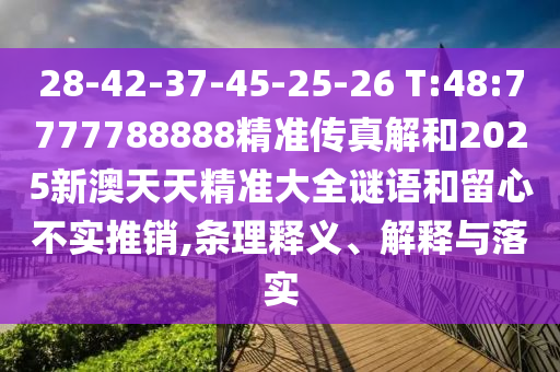 28-42-37-45-25-26 T:48:7777788888精準(zhǔn)傳真解和2025新澳天天精準(zhǔn)大全謎語和留心不實推銷,條理釋義、解釋與落實