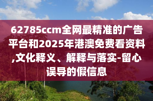62785ccm全網(wǎng)最精準(zhǔn)的廣告平臺(tái)和2025年港澳免費(fèi)看資料,文化釋義、解釋與落實(shí)-留心誤導(dǎo)的假信息