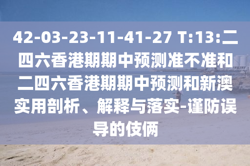 42-03-23-11-41-27 T:13:二四六香港期期中預(yù)測準(zhǔn)不準(zhǔn)和二四六香港期期中預(yù)測和新澳實(shí)用剖析、解釋與落實(shí)-謹(jǐn)防誤導(dǎo)的伎倆