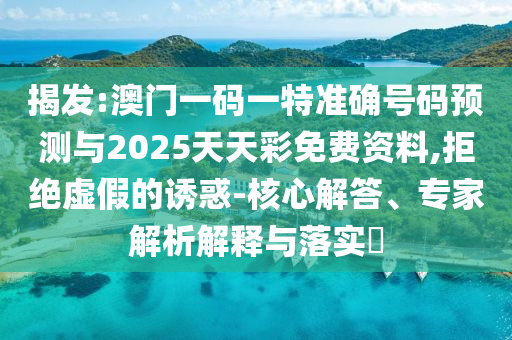 揭發(fā):澳門一碼一特準(zhǔn)確號碼預(yù)測與2025天天彩免費(fèi)資料,拒絕虛假的誘惑-核心解答、專家解析解釋與落實(shí)?