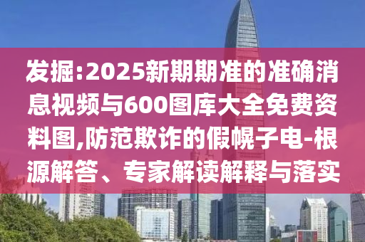 發(fā)掘:2025新期期準(zhǔn)的準(zhǔn)確消息視頻與600圖庫(kù)大全免費(fèi)資料圖,防范欺詐的假幌子電-根源解答、專家解讀解釋與落實(shí)
