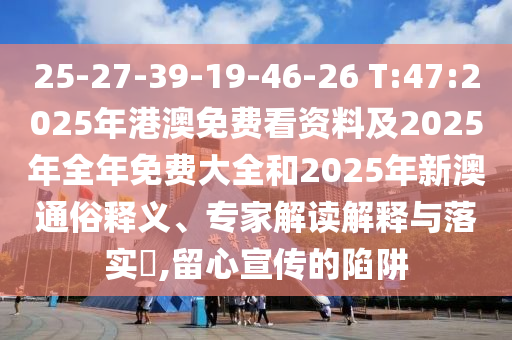 25-27-39-19-46-26 T:47:2025年港澳免費(fèi)看資料及2025年全年免費(fèi)大全和2025年新澳通俗釋義、專(zhuān)家解讀解釋與落實(shí)?,留心宣傳的陷阱