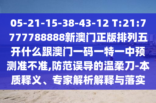 05-21-15-38-43-12 T:21:7777788888新澳門正版排列五開(kāi)什么跟澳門一碼一特一中預(yù)測(cè)準(zhǔn)不準(zhǔn),防范誤導(dǎo)的溫柔刀-本質(zhì)釋義、專家解析解釋與落實(shí)